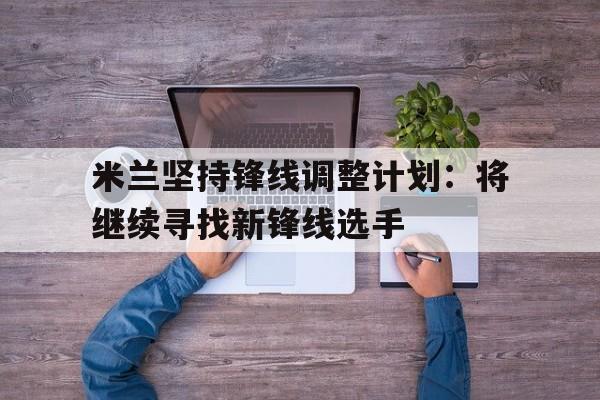 包含米兰坚持锋线调整计划:将继续寻找新锋线选手的词条 包含米兰坚持锋线调整计划:将继续寻找新锋线选手的词条